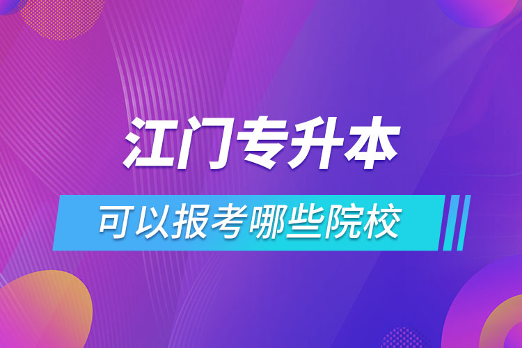 江門專升本報(bào)名的院校有哪些？