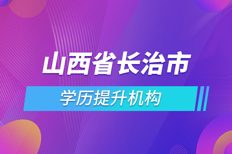 山西省長治市學(xué)歷提升機構(gòu)有哪些？