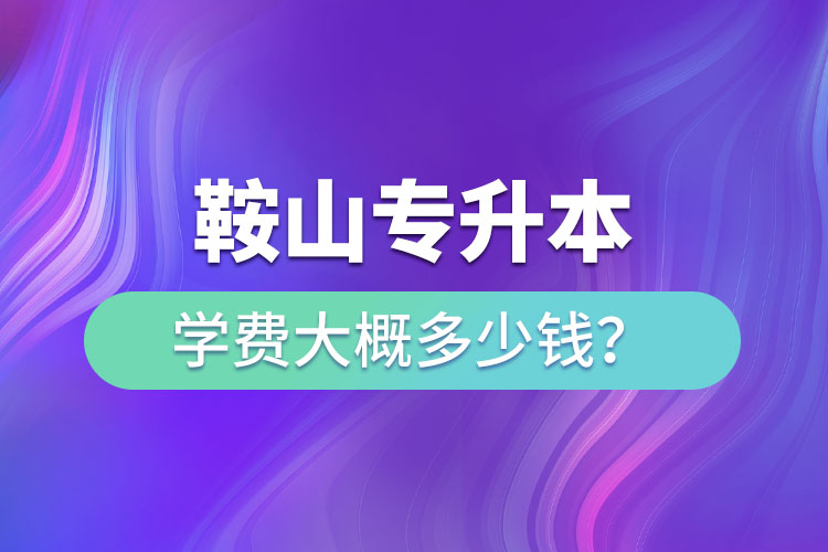 鞍山專升本學費大概多少錢一年？
