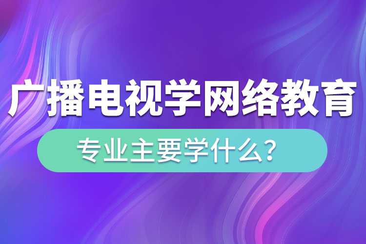 廣播電視學網(wǎng)絡教育專業(yè)主要學什么？