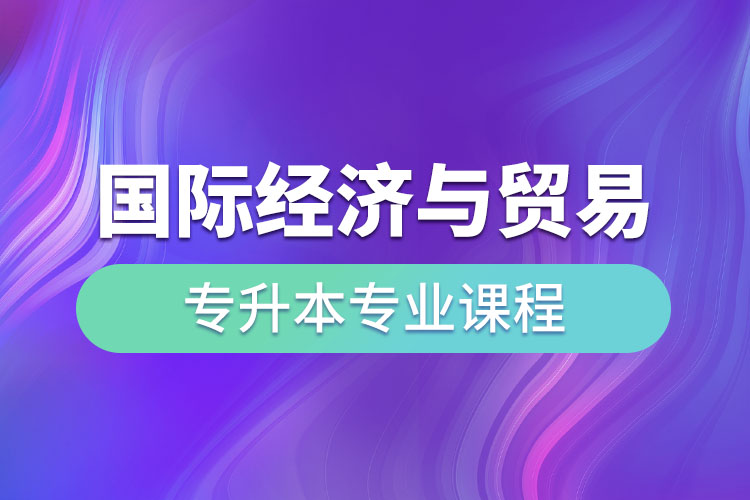 國際經(jīng)濟與貿(mào)易專升本專業(yè)課程有哪些？