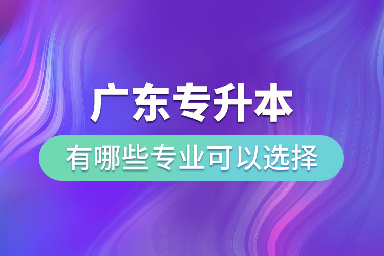 廣東專升本有哪些專業(yè)可以選擇？