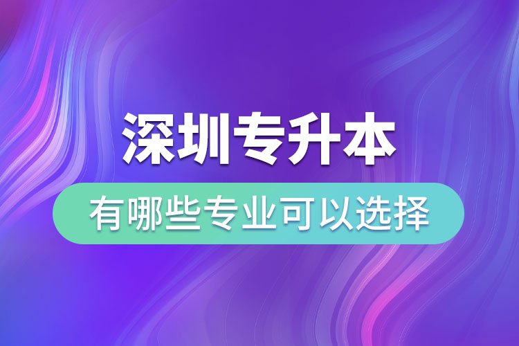 深圳專升本有哪些專業(yè)可以選擇？