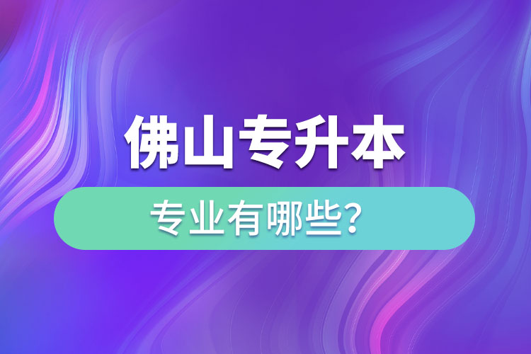 佛山專升本專業(yè)有哪些？