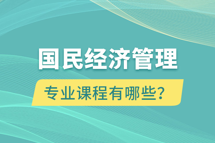 國(guó)民經(jīng)濟(jì)管理專升本專業(yè)課程有哪些？
