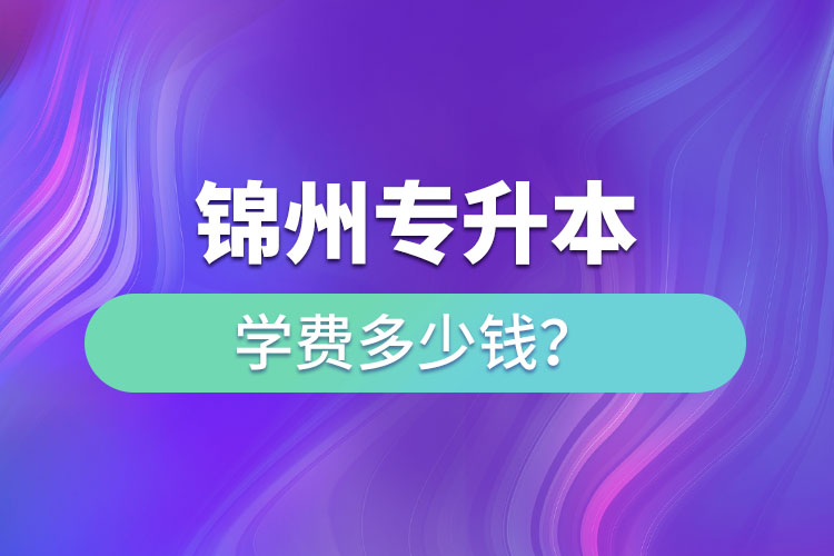 錦州專升本學(xué)費(fèi)多少錢？