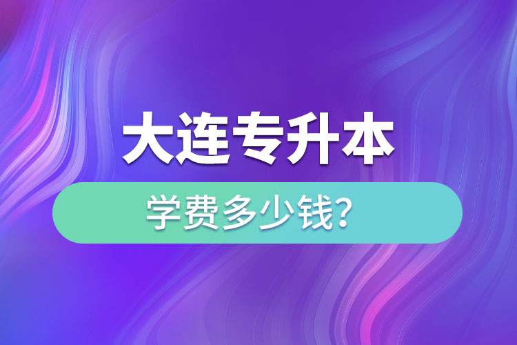 大連專升本學(xué)費多少錢一年？