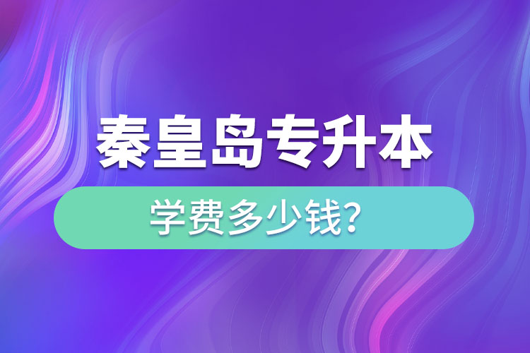 秦皇島專升本學(xué)費大概多少錢一年？