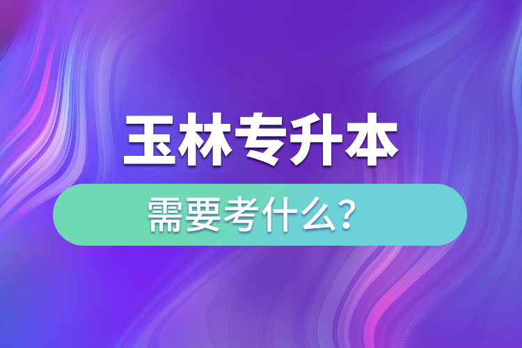 玉林專升本需要考什么？