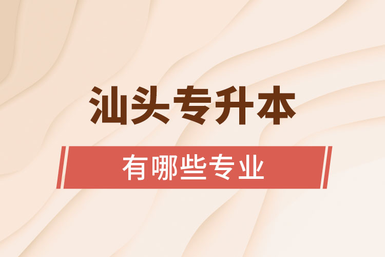 汕頭專升本有哪些專業(yè)可以選擇？