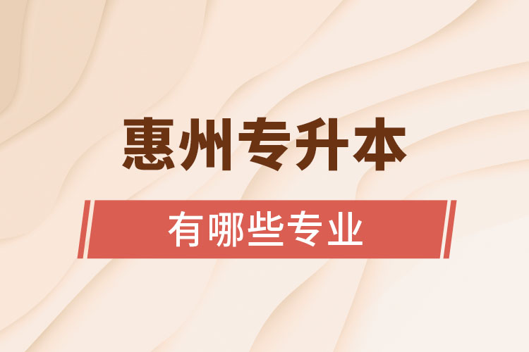 惠州專升本有哪些專業(yè)可以選擇？