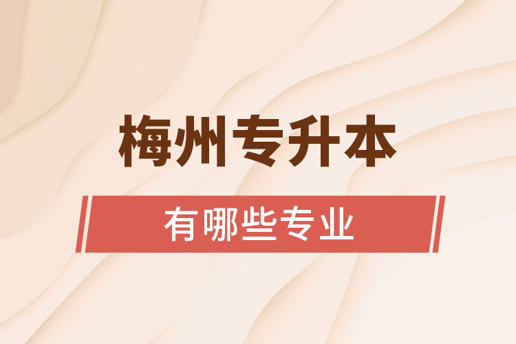 梅州專升本有哪些專業(yè)可以選擇？