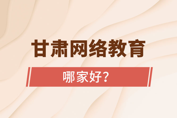 甘肅網(wǎng)絡(luò)教育哪家好？
