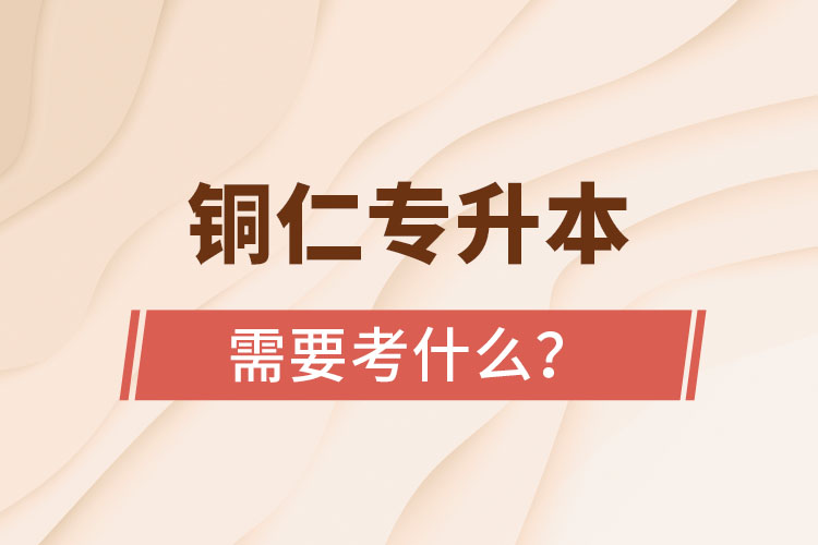 銅仁專升本需要考什么？