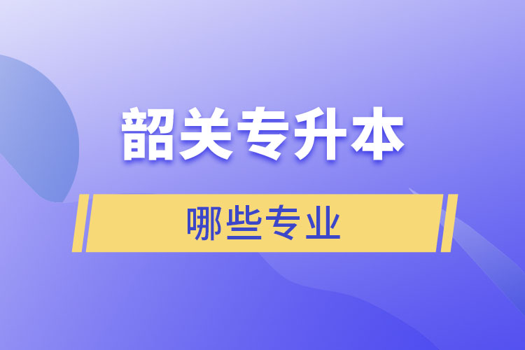 韶關(guān)專升本有哪些專業(yè)可以選擇？