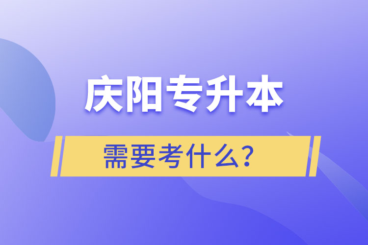 慶陽專升本需要考什么？