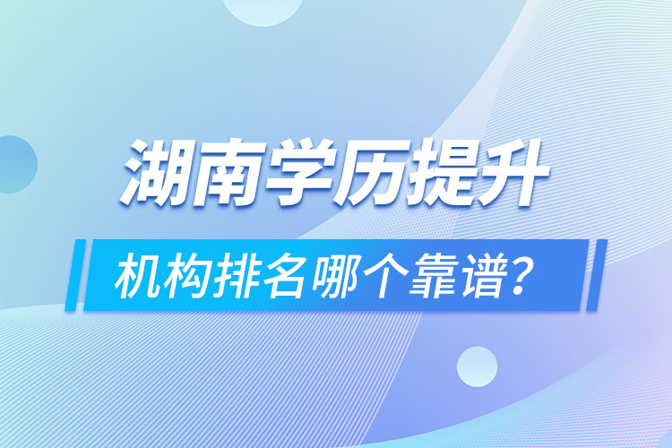 湖南學(xué)歷提升機(jī)構(gòu)排名哪個(gè)靠譜？