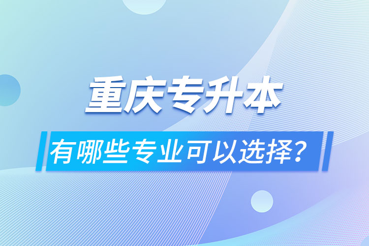 重慶專升本有哪些專業(yè)可以選擇？