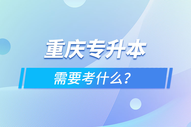 重慶專升本需要考什么？
