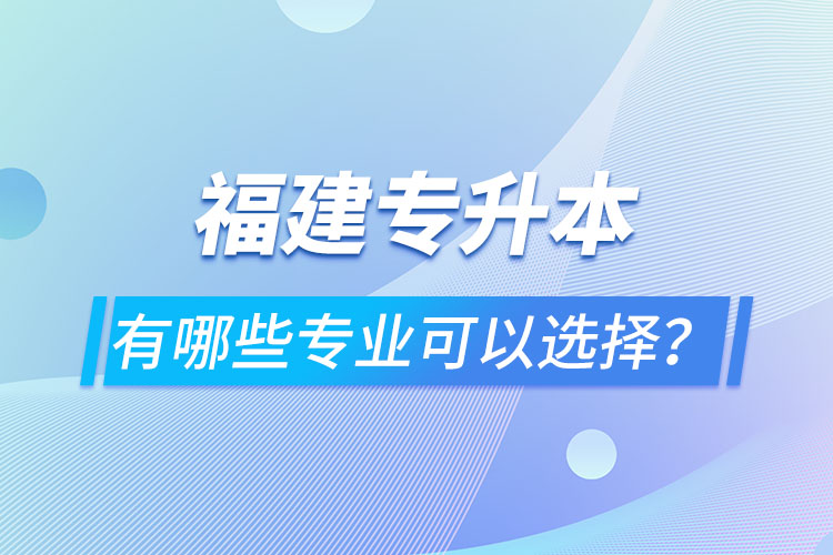 福建專升本有哪些專業(yè)可以選擇？