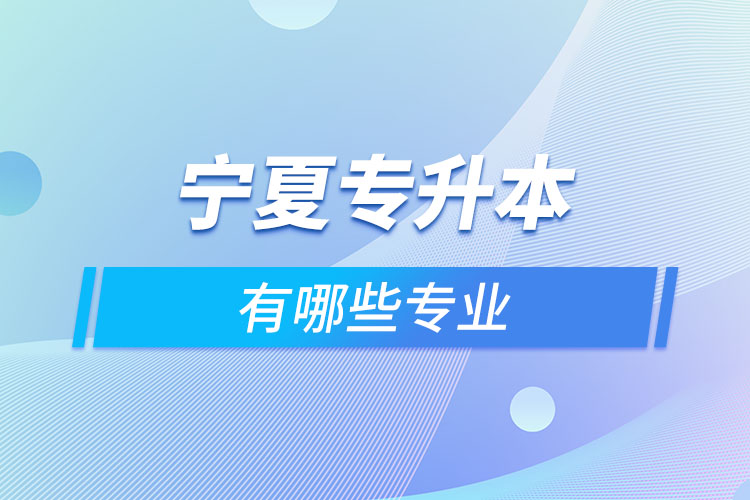 寧夏專升本有哪些專業(yè)可以選擇？