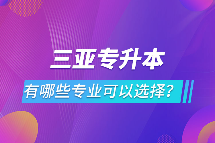 三亞專升本有哪些專業(yè)可以選擇？