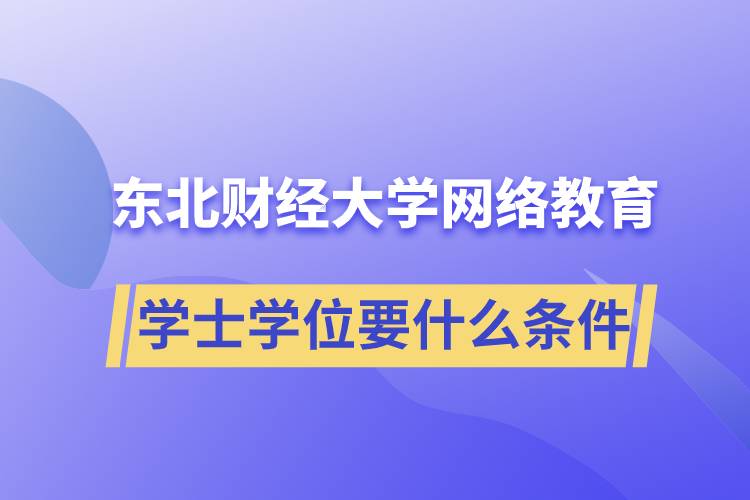報(bào)名東北財(cái)經(jīng)大學(xué)網(wǎng)絡(luò)教育學(xué)院獲取學(xué)士學(xué)位要什么條件？