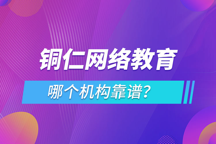 銅仁網(wǎng)絡(luò)教育哪個(gè)機(jī)構(gòu)靠譜？