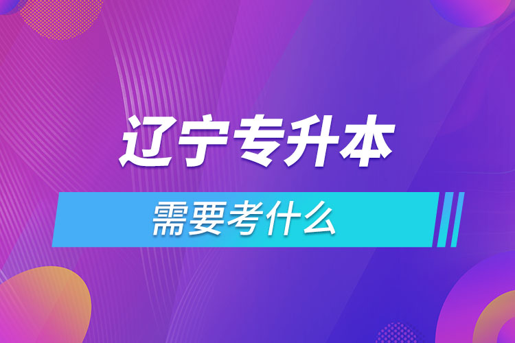 遼寧專升本需要考什么？