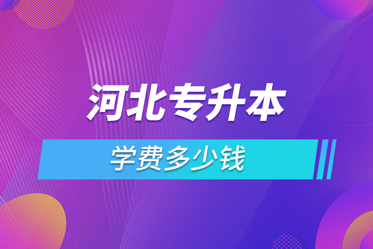 河北專升本學(xué)費(fèi)大概多少錢(qián)一年？