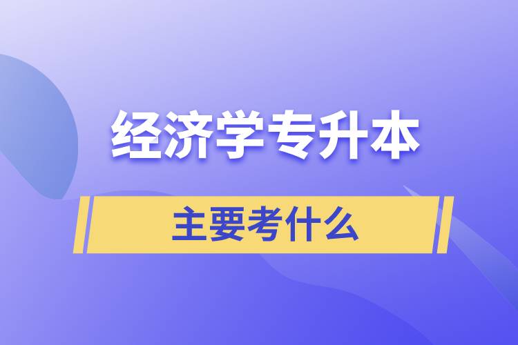 經(jīng)濟(jì)學(xué)專(zhuān)升本考哪些科目？考試什么內(nèi)容？