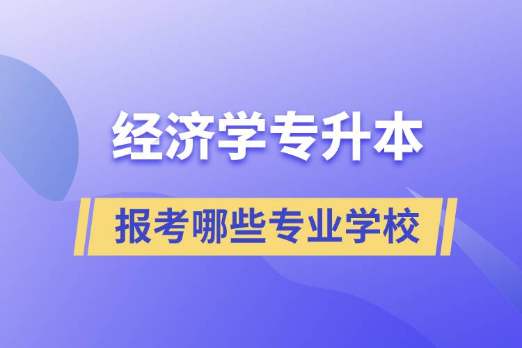 經(jīng)濟(jì)學(xué)專業(yè)專升本可以換學(xué)哪些專業(yè)和報(bào)考哪些學(xué)校？
