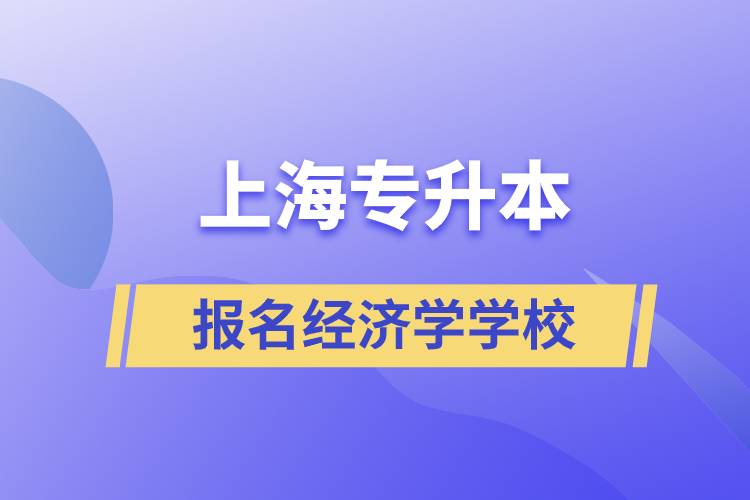 上海專升本報(bào)名經(jīng)濟(jì)學(xué)專業(yè)學(xué)校有哪些？