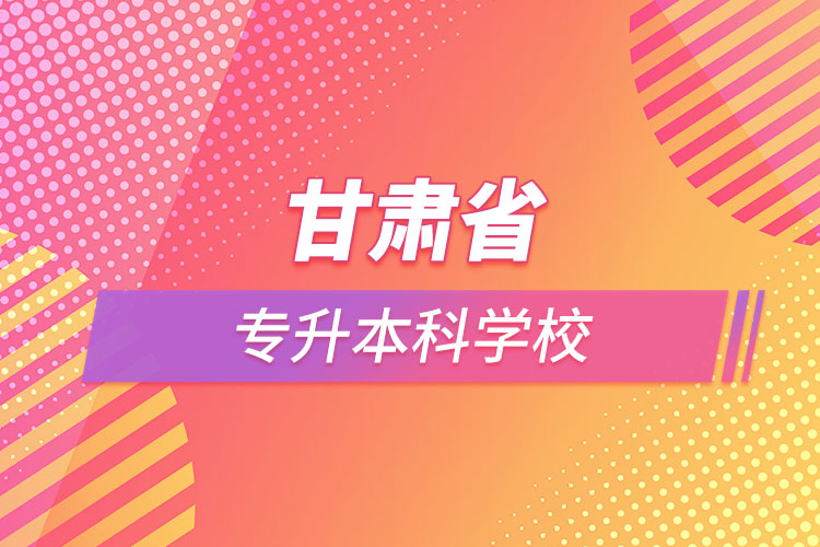 甘肅省專(zhuān)升本科學(xué)校