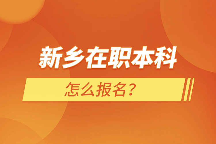 新鄉(xiāng)在職本科怎么報名？