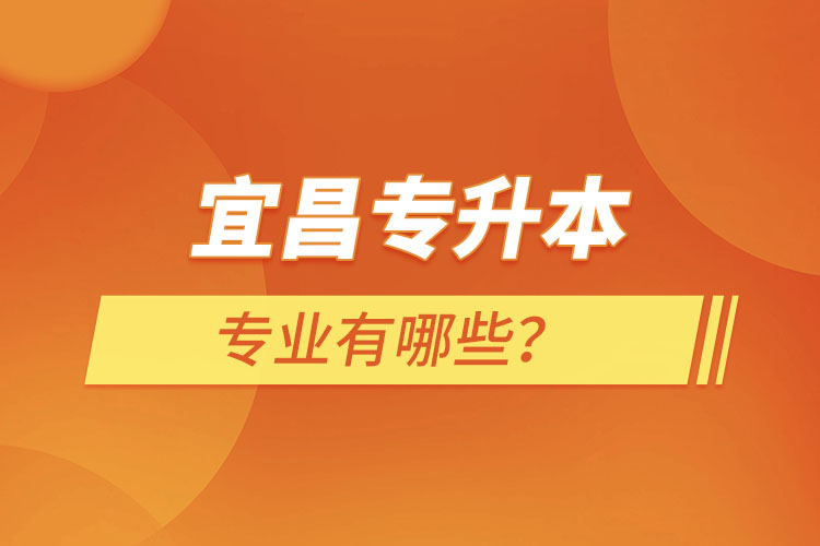 宜昌專升本有哪些專業(yè)可以選擇？