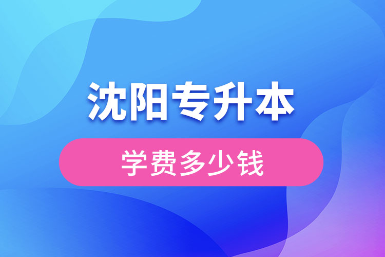 沈陽專升本學費大概多少錢一年？