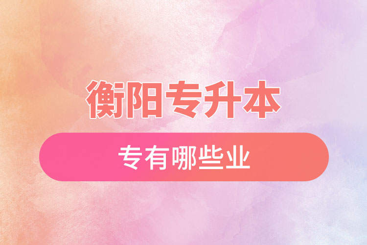衡陽專升本有哪些專業(yè)可以選擇？
