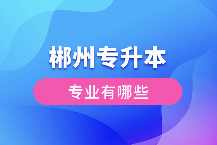 郴州專升本有哪些專業(yè)可以選擇？