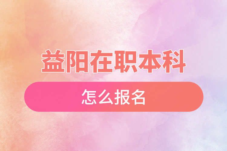 益陽(yáng)在職本科怎么報(bào)名？