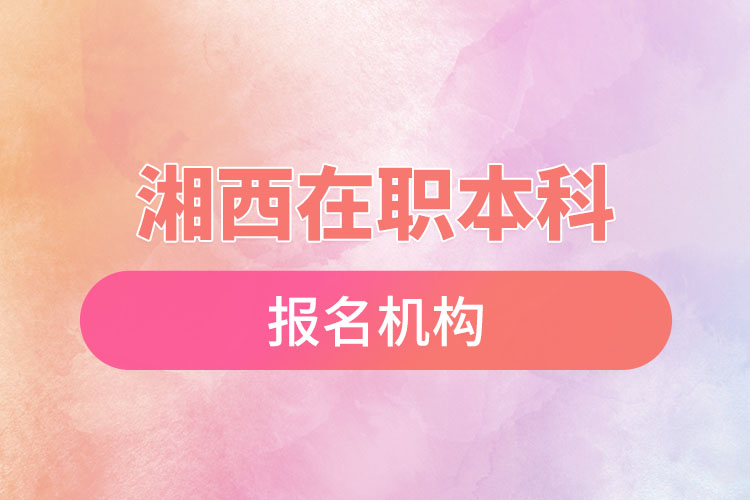 湘西在職本科報(bào)名機(jī)構(gòu)？