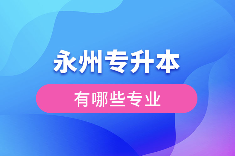 永州專(zhuān)升本專(zhuān)業(yè)有哪些？