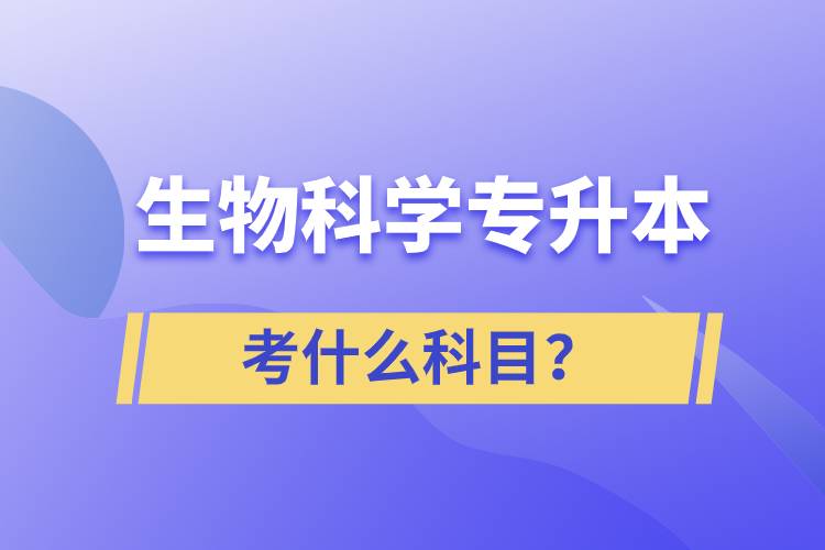 生物科學(xué)專升本考什么科目？考試哪些內(nèi)容？