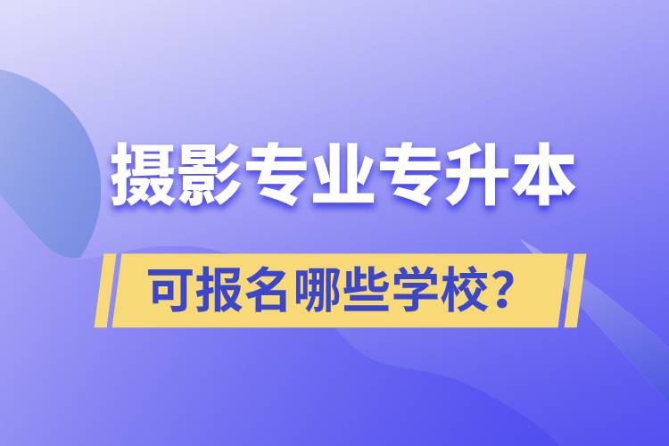 攝影專業(yè)有專升本嗎？可報(bào)名哪些學(xué)校？