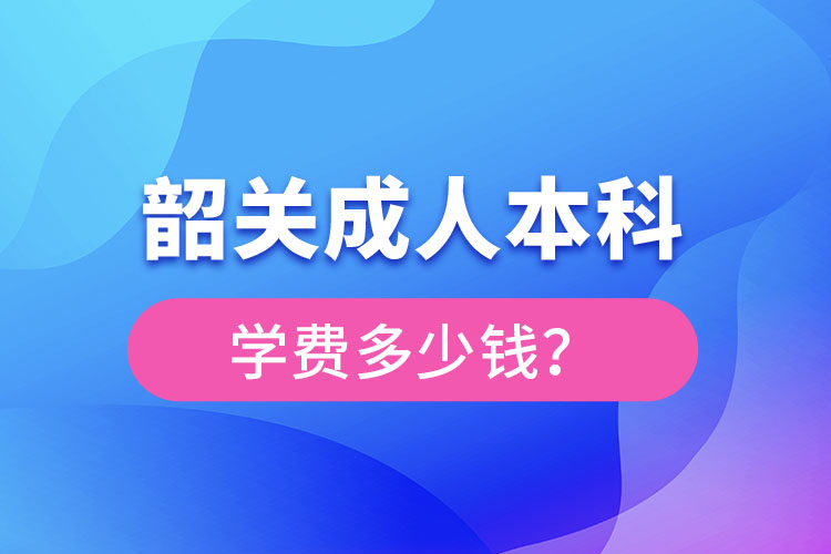 韶關(guān)成人本科學(xué)費(fèi)多少錢？