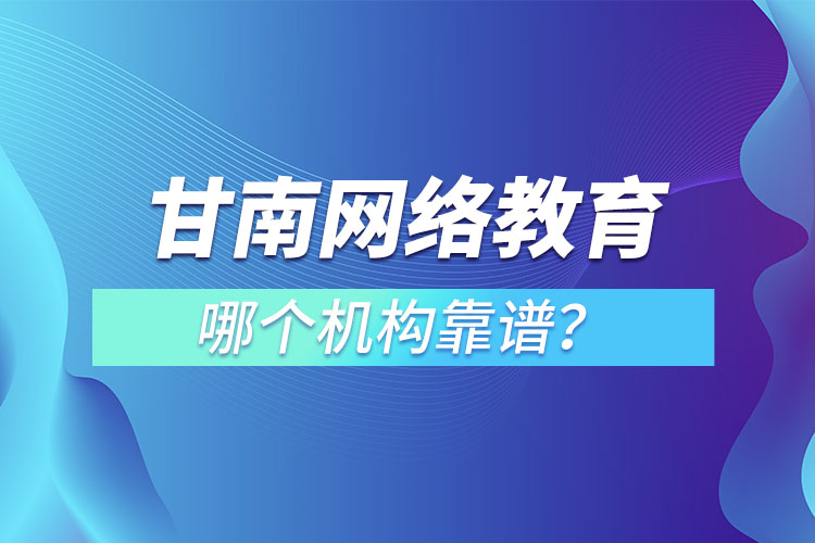 甘南網(wǎng)絡(luò)教育哪個機(jī)構(gòu)靠譜？