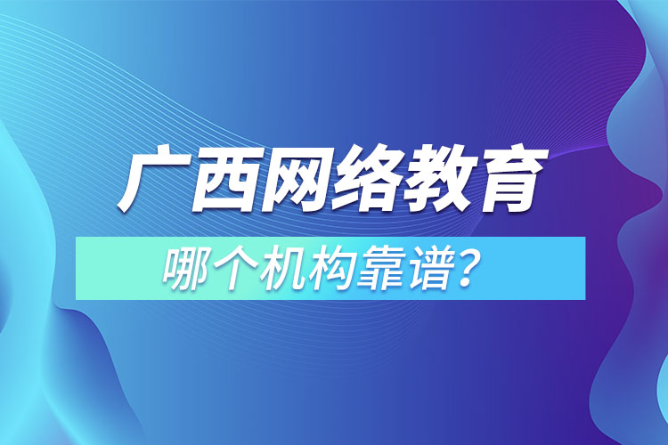 廣西網(wǎng)絡(luò)教育培訓(xùn)機(jī)構(gòu)哪個靠譜？