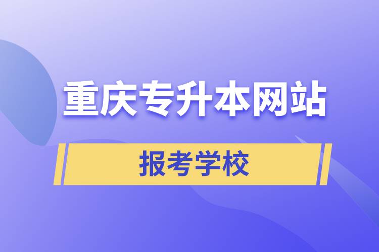 重慶專(zhuān)升本網(wǎng)站報(bào)考學(xué)校