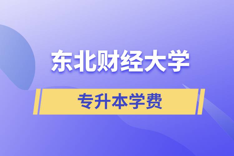 東北財經(jīng)大學(xué)專升本學(xué)費多少？都有哪些費用？