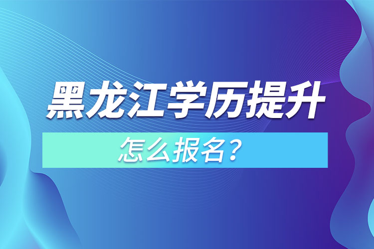 黑龍江學歷提升本科怎么報名？